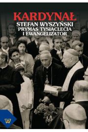 Kardyna Stefan Wyszyski. Prymas Tysiclecia i ewangelizator