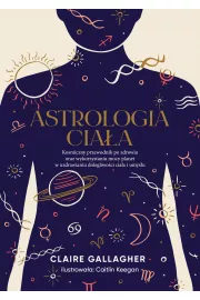 Astrologia ciaa. Kosmiczny przewodnik po zdrowiu oraz wykorzystaniu mocy planet w uzdrawianiu dolegliwoci ciaa i umysu