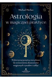 Astrologia w magicznej praktyce. Wykorzystaj potężną moc planet do wzmocnienia skuteczności magicznych rytuałów i zaklęć