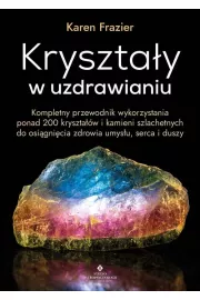 Krysztay w uzdrawianiu. Kompletny przewodnik wykorzystania ponad 200 krysztaw i kamieni szlachetnych do osignicia zdrowia umysu, serca i duszy