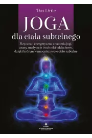 Joga dla ciaa subtelnego. Fizyczna i energetyczna anatomia jogi, asany, medytacje i techniki oddechowe, dziki ktrym wzmocnisz swoje ciao subtelne