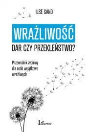 Wrażliwość: dar czy przekleństwo? Przewodnik życiowy dla osób wyjątkowo wrażliwych
