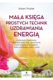 Maa ksiga prostych technik uzdrawiania energi. Litoterapia, medytacja, aromaterapia, reiki, opukiwanie i inne bezpieczne praktyki, ktre uzdrawiaj ciao i umys