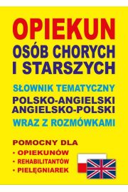 Opiekun osb chorych i starszych. Sownik tematyczny polsko-angielski angielsko-polski wraz z rozmwkami