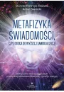 Metafizyka wiadomoci, czyli droga do wyszej samorealizacji. Odkrywanie wasnej mocy dziki praktycznej duchowoci, medytacji i pracy z energi